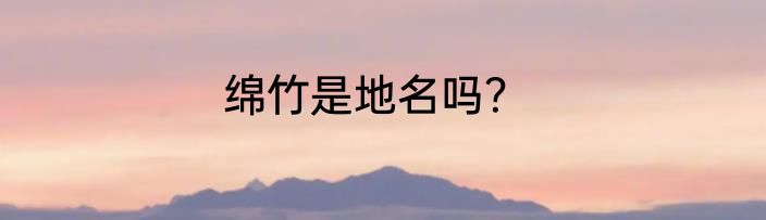 绵竹是地名吗？