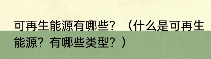 可再生能源有哪些？（什么是可再生能源？有哪些类型？）