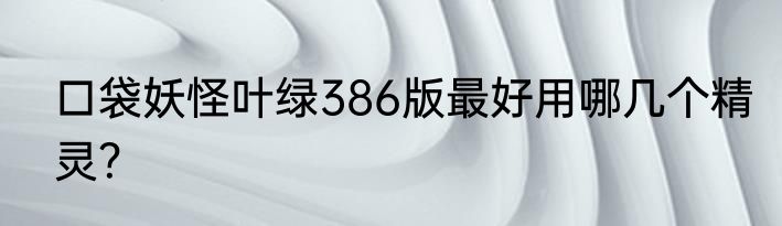 口袋妖怪叶绿386版最好用哪几个精灵？
