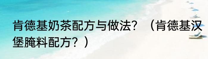 肯德基奶茶配方与做法？（肯德基汉堡腌料配方？）