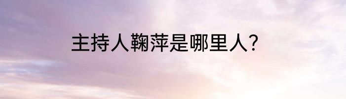 主持人鞠萍是哪里人？