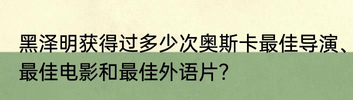 黑泽明获得过多少次奥斯卡最佳导演、最佳电影和最佳外语片？