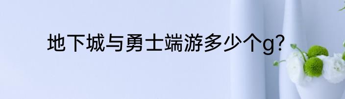 地下城与勇士端游多少个g？