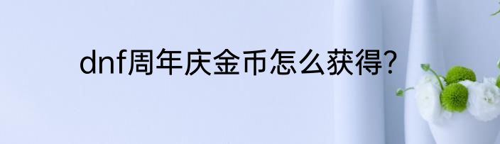 dnf周年庆金币怎么获得？