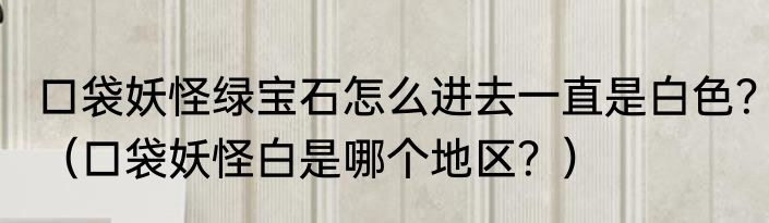 口袋妖怪绿宝石怎么进去一直是白色？（口袋妖怪白是哪个地区？）