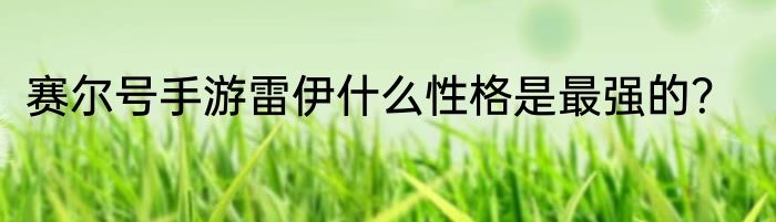 赛尔号手游雷伊什么性格是最强的？