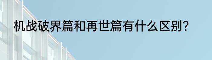 机战破界篇和再世篇有什么区别？