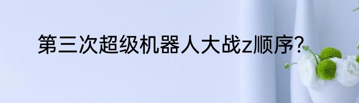 第三次超级机器人大战z顺序？