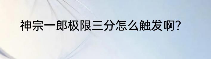 神宗一郎极限三分怎么触发啊？
