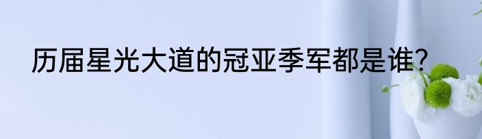 历届星光大道的冠亚季军都是谁？