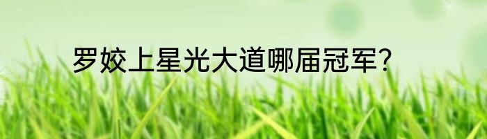 罗姣上星光大道哪届冠军？