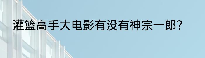 灌篮高手大电影有没有神宗一郎？