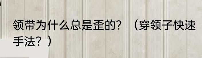 领带为什么总是歪的？（穿领子快速手法？）