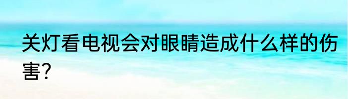 关灯看电视会对眼睛造成什么样的伤害？