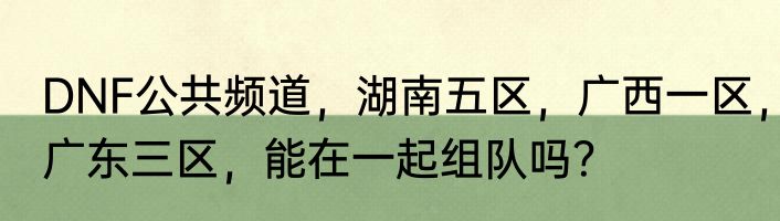 DNF公共频道，湖南五区，广西一区，广东三区，能在一起组队吗？