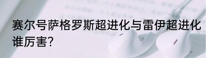 赛尔号萨格罗斯超进化与雷伊超进化谁厉害？