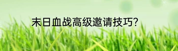 末日血战高级邀请技巧？