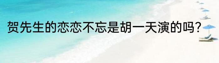 贺先生的恋恋不忘是胡一天演的吗？