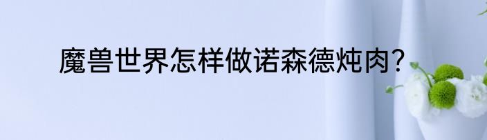 魔兽世界怎样做诺森德炖肉？