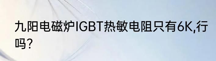 九阳电磁炉IGBT热敏电阻只有6K,行吗？