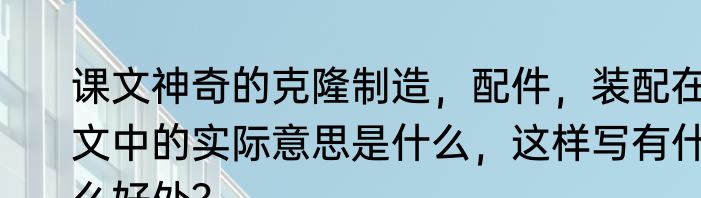 课文神奇的克隆制造，配件，装配在文中的实际意思是什么，这样写有什么好处？