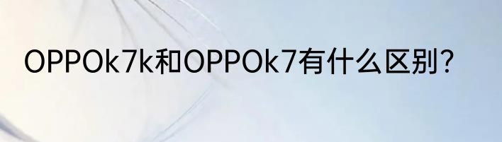 OPPOk7k和OPPOk7有什么区别？