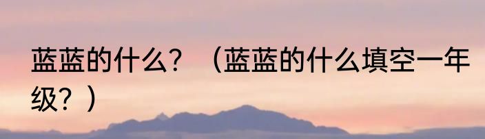 蓝蓝的什么？（蓝蓝的什么填空一年级？）