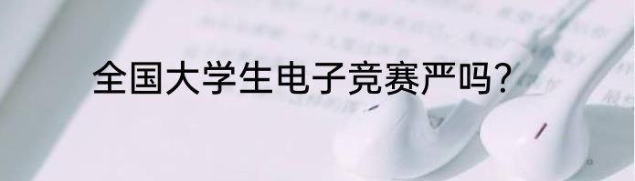 全国大学生电子竞赛严吗？