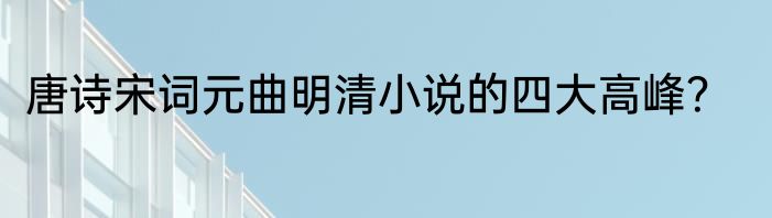 唐诗宋词元曲明清小说的四大高峰？