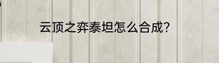 云顶之弈泰坦怎么合成？