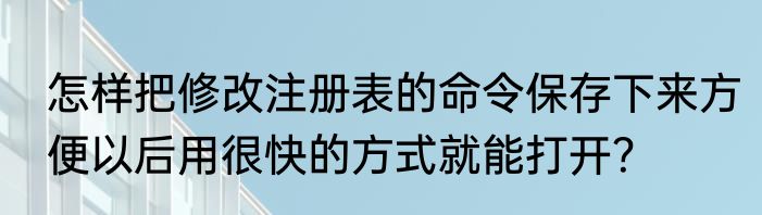 怎样把修改注册表的命令保存下来方便以后用很快的方式就能打开？