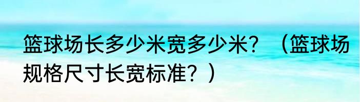 篮球场长多少米宽多少米？（篮球场规格尺寸长宽标准？）