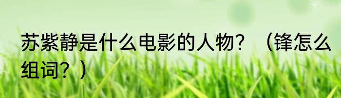 苏紫静是什么电影的人物？（锋怎么组词？）