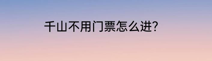 千山不用门票怎么进？