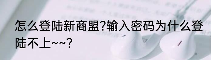 怎么登陆新商盟?输入密码为什么登陆不上~~？