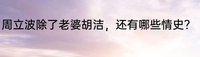 周立波除了老婆胡洁，还有哪些情史？