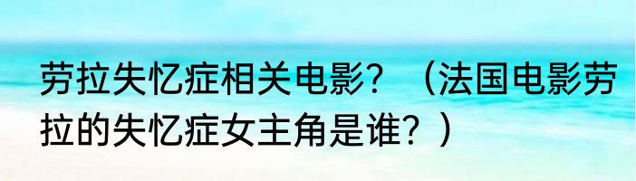劳拉失忆症相关电影？（法国电影劳拉的失忆症女主角是谁？）