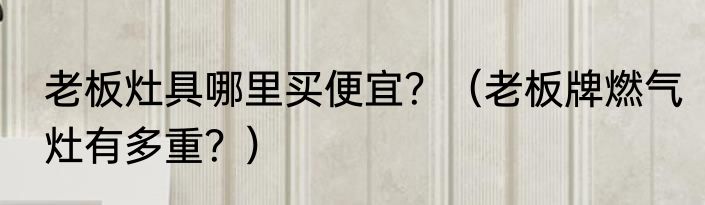 老板灶具哪里买便宜？（老板牌燃气灶有多重？）