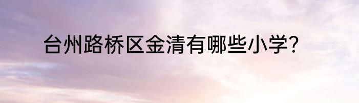 台州路桥区金清有哪些小学？