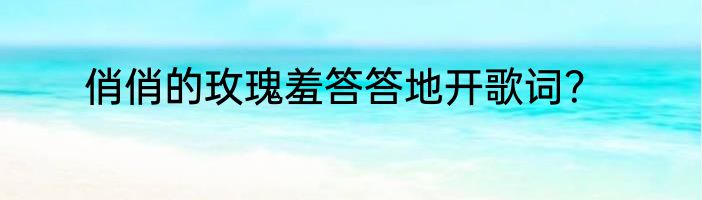 俏俏的玫瑰羞答答地开歌词？