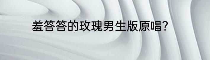 羞答答的玫瑰男生版原唱？