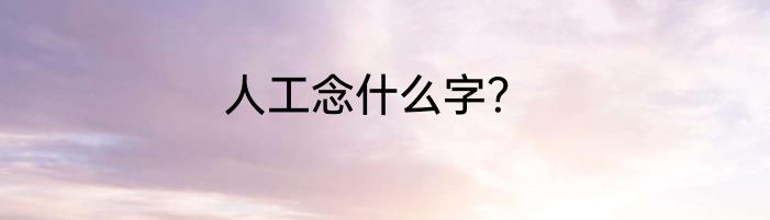 人工念什么字？