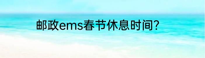 邮政ems春节休息时间？