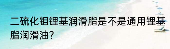 二硫化钼锂基润滑脂是不是通用锂基脂润滑油？