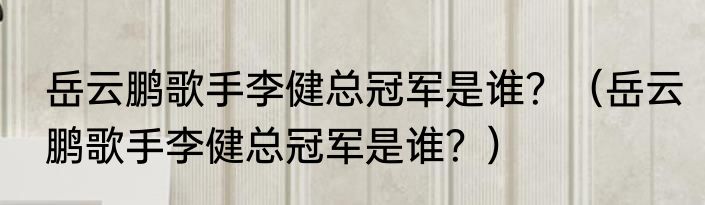 岳云鹏歌手李健总冠军是谁？（岳云鹏歌手李健总冠军是谁？）