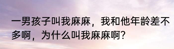 一男孩子叫我麻麻，我和他年龄差不多啊，为什么叫我麻麻啊？