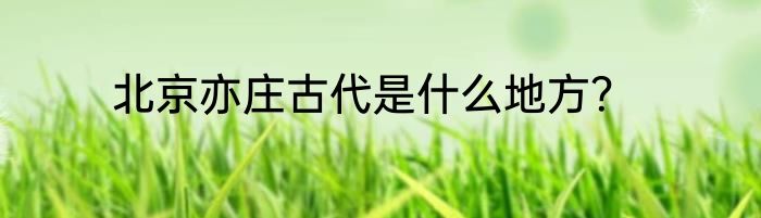 北京亦庄古代是什么地方？