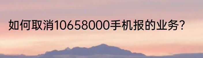 如何取消10658000手机报的业务？