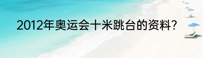 2012年奥运会十米跳台的资料？