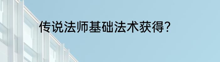 传说法师基础法术获得？